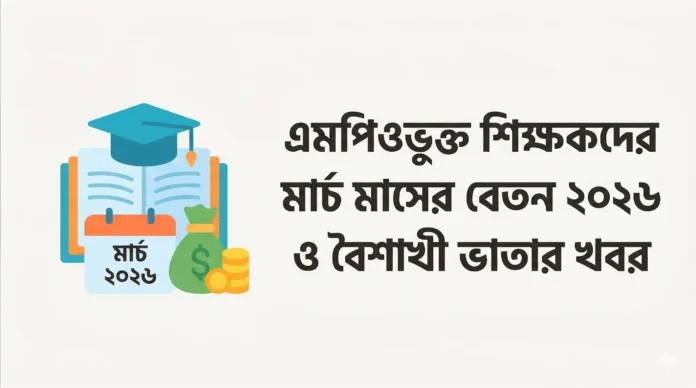 এমপিওভুক্ত শিক্ষকদের মার্চ মাসের বেতন ২০২৬ ও বৈশাখী ভাতার খবর