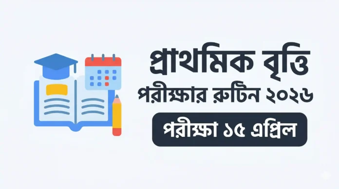 প্রাথমিক বৃত্তি পরীক্ষার রুটিন ২০২৬ পরীক্ষা ১৫ এপ্রিল
